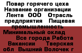Повар горячего цеха › Название организации ­ Лента, ООО › Отрасль предприятия ­ Пищевая промышленность › Минимальный оклад ­ 29 987 - Все города Работа » Вакансии   . Тверская обл.,Вышний Волочек г.